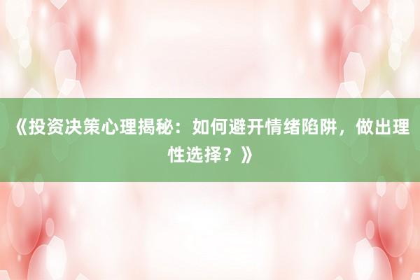 《投资决策心理揭秘：如何避开情绪陷阱，做出理性选择？》