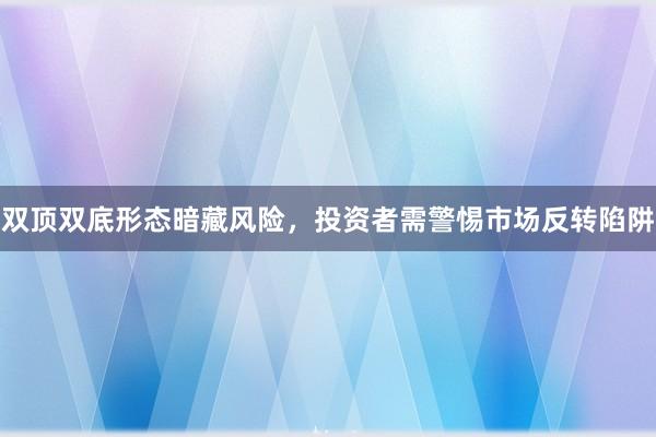 双顶双底形态暗藏风险，投资者需警惕市场反转陷阱
