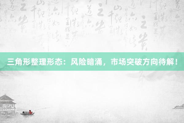 三角形整理形态：风险暗涌，市场突破方向待解！
