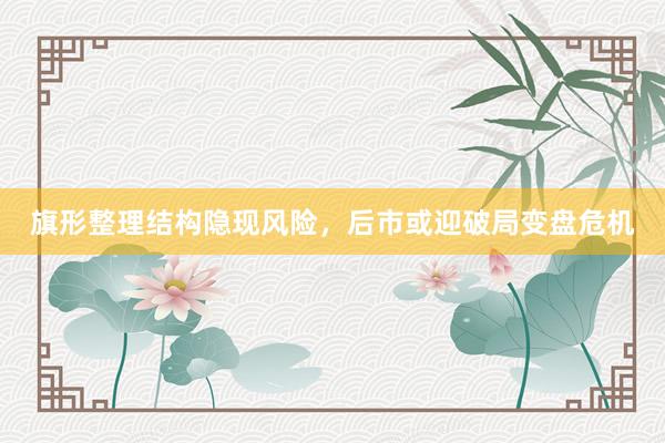 旗形整理结构隐现风险，后市或迎破局变盘危机