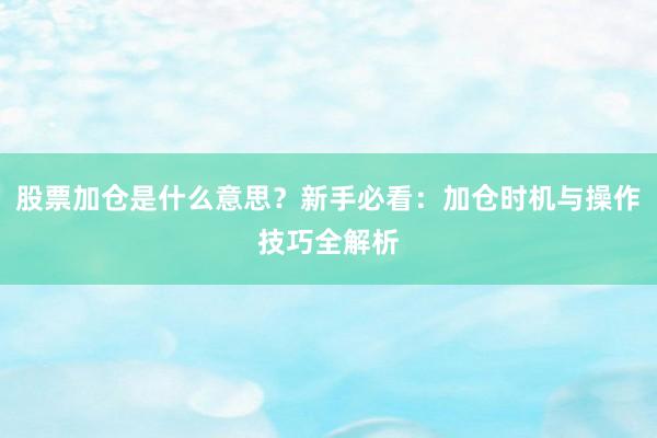 股票加仓是什么意思？新手必看：加仓时机与操作技巧全解析