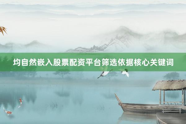 均自然嵌入股票配资平台筛选依据核心关键词