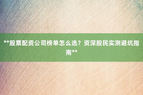 **股票配资公司榜单怎么选？资深股民实测避坑指南**