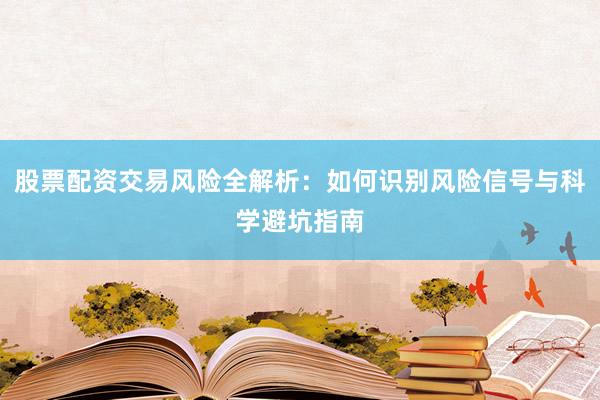 股票配资交易风险全解析：如何识别风险信号与科学避坑指南