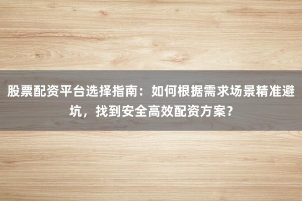 股票配资平台选择指南：如何根据需求场景精准避坑，找到安全高效配资方案？