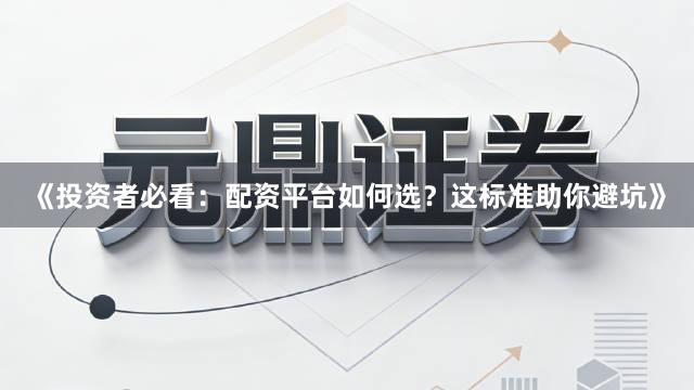 《投资者必看：配资平台如何选？这标准助你避坑》