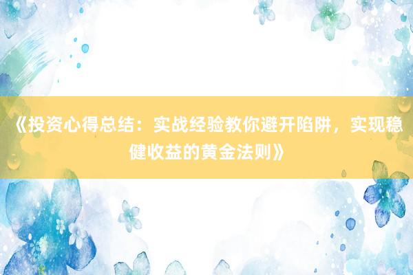 《投资心得总结：实战经验教你避开陷阱，实现稳健收益的黄金法则》